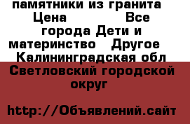 памятники из гранита › Цена ­ 10 000 - Все города Дети и материнство » Другое   . Калининградская обл.,Светловский городской округ 